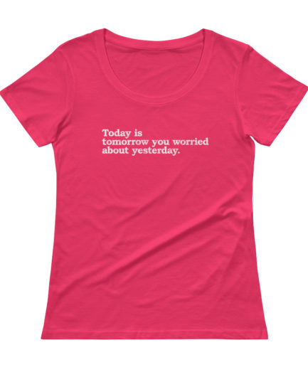 Today is today you worried about yesterday scoopneck tee in hot pink color